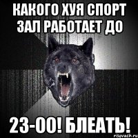 какого хуя спорт зал работает до 23-00! блеать!