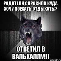 Родители спросили куда хочу поехать отдыхать? Ответил в Вальхаллу!!!