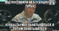 мы поставили на Б/У бошку Б/У турбу Чтобы ты мог обкатываться, а потом обкатываться