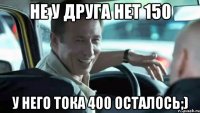 Не у друга нет 150 У него тока 400 осталось;)