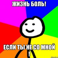 ЖИЗНЬ БОЛЬ! ЕСЛИ ТЫ НЕ СО МНОЙ !