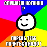 СЛУШАЕШ НОГАННО ? ПАРЕНЬ ТЕБЕ ЛИЧИТЬСЯ НАДО !