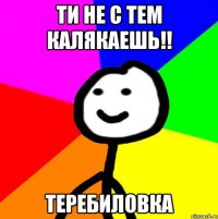 Ти не с тем калякаешь!! Теребиловка