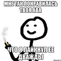 Мне так понравилась твоя ава что я лайкнул ее дважды