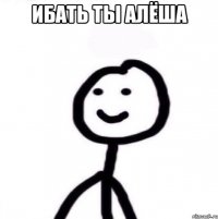 Ибать ты Алёша 