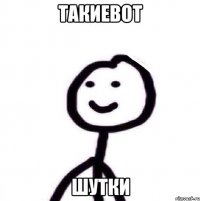 такиевот шутки