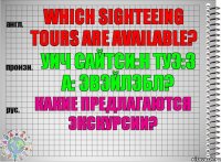 Which sighteeing tours are available? уич сайтси:н туэ:з а: эвэйлэбл? Какие предлагаются экскурсии?