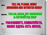 Tell us, please, what museums are situated here? тэл ас, пли:з, уот мюзиэмс а: ситюэйтид хиа? Расскажите, пожалуйста, какие здесь есть музеи.