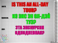 Is this an all-day tour? из зис эн ол-дэй туэ? Эта экскурсия однодневная?