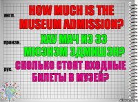 How much is the museum admission? хау мач из зэ мюзиэм эдмишэн? Сколько стоят входные билеты в музей?