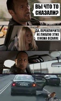 вы что то сказали? да, переключите! не люблю этих cinema bizarre