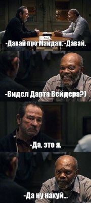 -Давай про Майдан. -Давай. -Видел Дарта Вейдера?) -Да, это я. -Да ну нахуй...