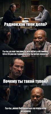 Радион,как твои дела? Гы-гы..ну как так,просто все летит,а ей говорю, что я 15 раз на турнике,а что ты хотел сказать? Почему ты такой тупой? Гы-гы...меня бабушка раз на карусели оставила