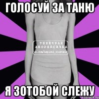 голосуй за Таню Я зотобой слежу