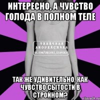 Интересно, а чувство голода в полном теле так же удивительно, как чувство сытости в стройном?