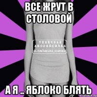 все жрут в столовой а я .. яблоко блять