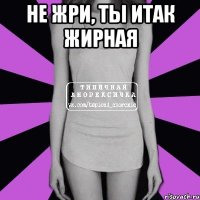 не жри, ты итак жирная 