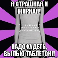 я страшная и жирная! надо худеть, выпью таблеток!!