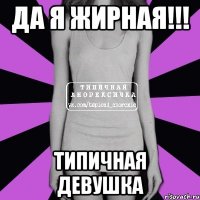 да я жирная!!! типичная девушка