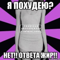 я похудею? нет!! ответа жир!!