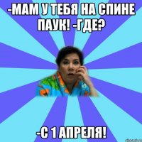 -мам у тебя на спине паук! -где? -с 1 апреля!