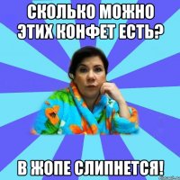 сколько можно этих конфет есть? в жопе слипнется!