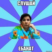 слушай ебанат