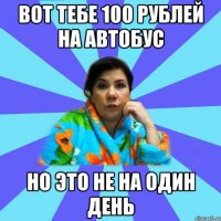 Вот тебе 100 рублей на автобус Но это не на один день