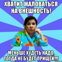 Хватит жаловаться на внешность! Меньше худеть надо, тогда не будет прищей!!!