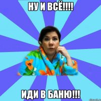 НУ И ВСЁ!!!! ИДИ В БАНЮ!!!