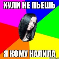 Хули не пьешь Я кому налила