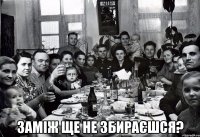  Заміж ще не збираєшся?