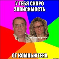 у тебя скоро зависимость от компьютера