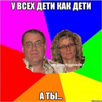 У всех дети как дети А ты...