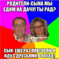 Родители-сына мы едим на дачу! Ты рад? Сын- ещё раз повторяю я иду с друзьями в поход!