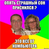 Опять страшный сон приснился ? Это всё от компьютера