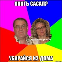 опять сасал? убирайся из дома