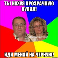 Ты нахуя прозрачную купил! Иди меняй на черную!