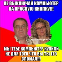 Не выключай компьютер на красную кнопку!!! Мы тебе компьютер купили не для того что бы ты его сломал!!!