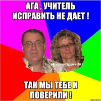 Ага , учитель исправить не дает ! Так мы тебе и поверили !