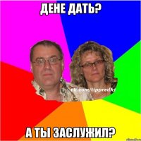 Дене дать? А ты заслужил?