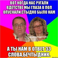 вот когда нас ругали вдетстве мы глаза в пол опускали,стыдно было нам а ты нам в ответ 33 слова,бечтыдник.