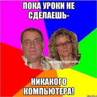пока уроки не сделаешь- никакого компьютера!