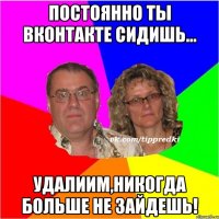 Постоянно ты ВКОНТАКТЕ сидишь... УДАЛИИМ,НИКОГДА БОЛЬШЕ НЕ ЗАЙДЕШЬ!