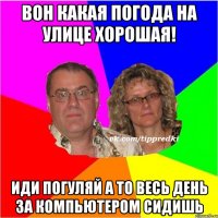 вон какая погода на улице хорошая! иди погуляй а то весь день за компьютером сидишь