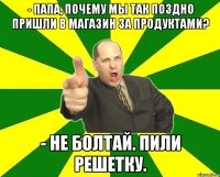 - Папа, почему мы так поздно пришли в магазин за продуктами? - Не болтай. Пили решетку.