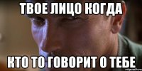 Твое лицо когда кто то говорит о тебе