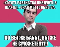 -хотите равенства пиздуйте в шахты. -окай,мы только за. Но вы же бабы , вы же не сможете!!11!!