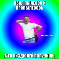 взял пылесос и пропылесось а то пиздюлей получишь