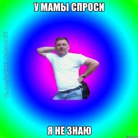 У мамы спроси я не знаю